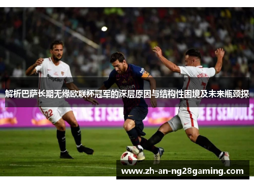 解析巴萨长期无缘欧联杯冠军的深层原因与结构性困境及未来瓶颈探 解析巴萨长期无缘欧联杯冠军的深层原因与结构性困境及未来瓶颈探