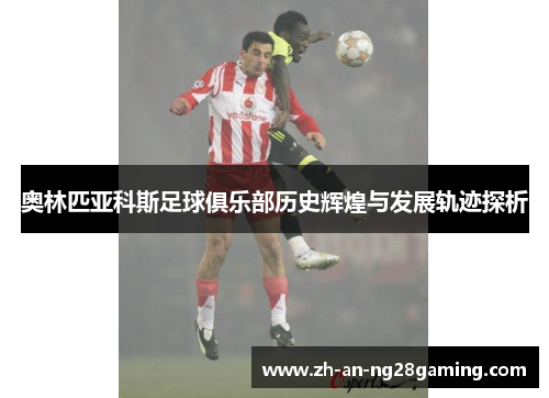 奥林匹亚科斯足球俱乐部历史辉煌与发展轨迹探析