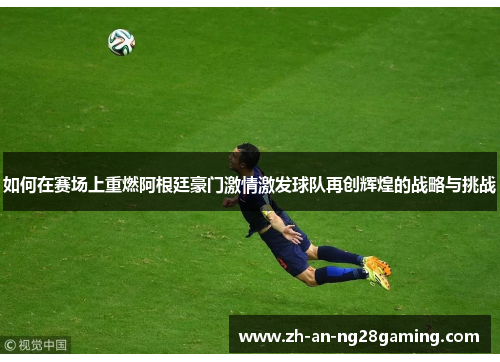 如何在赛场上重燃阿根廷豪门激情激发球队再创辉煌的战略与挑战