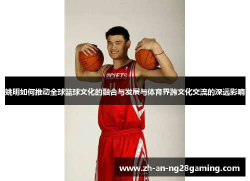 姚明如何推动全球篮球文化的融合与发展与体育界跨文化交流的深远影响