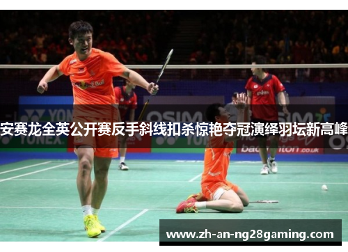 安赛龙全英公开赛反手斜线扣杀惊艳夺冠演绎羽坛新高峰