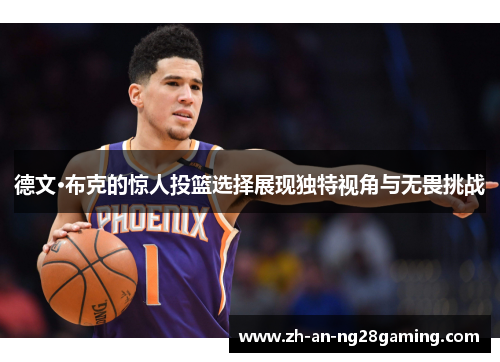德文·布克的惊人投篮选择展现独特视角与无畏挑战 德文·布克的惊人投篮选择展现独特视角与无畏挑战