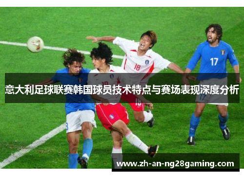 意大利足球联赛韩国球员技术特点与赛场表现深度分析