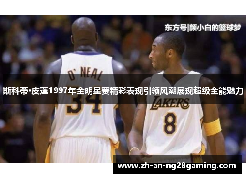 斯科蒂·皮蓬1997年全明星赛精彩表现引领风潮展现超级全能魅力 斯科蒂·皮蓬1997年全明星赛精彩表现引领风潮展现超级全能魅力