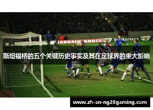 斯坦福桥的五个关键历史事实及其在足球界的重大影响 斯坦福桥的五个关键历史事实及其在足球界的重大影响