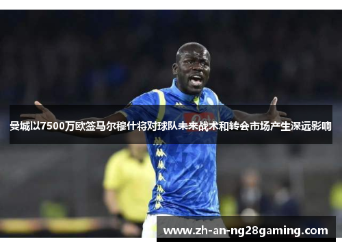 曼城以7500万欧签马尔穆什将对球队未来战术和转会市场产生深远影响 曼城以7500万欧签马尔穆什将对球队未来战术和转会市场产生深远影响