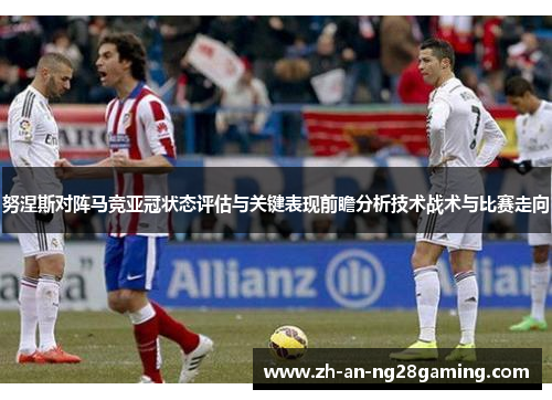 努涅斯对阵马竞亚冠状态评估与关键表现前瞻分析技术战术与比赛走向 努涅斯对阵马竞亚冠状态评估与关键表现前瞻分析技术战术与比赛走向