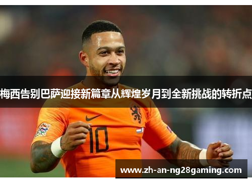 梅西告别巴萨迎接新篇章从辉煌岁月到全新挑战的转折点