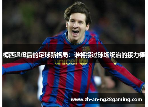 梅西退役后的足球新格局：谁将接过球场统治的接力棒
