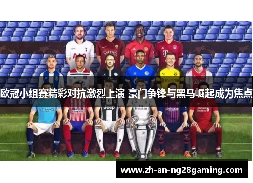 欧冠小组赛精彩对抗激烈上演 豪门争锋与黑马崛起成为焦点