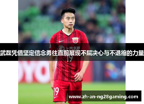 武磊凭借坚定信念勇往直前展现不屈决心与不退缩的力量 武磊凭借坚定信念勇往直前展现不屈决心与不退缩的力量