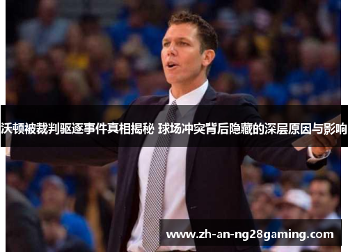 沃顿被裁判驱逐事件真相揭秘 球场冲突背后隐藏的深层原因与影响