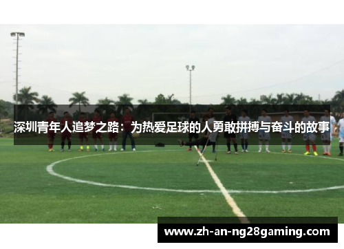 深圳青年人追梦之路:为热爱足球的人勇敢拼搏与奋斗的故事 深圳青年人追梦之路:为热爱足球的人勇敢拼搏与奋斗的故事