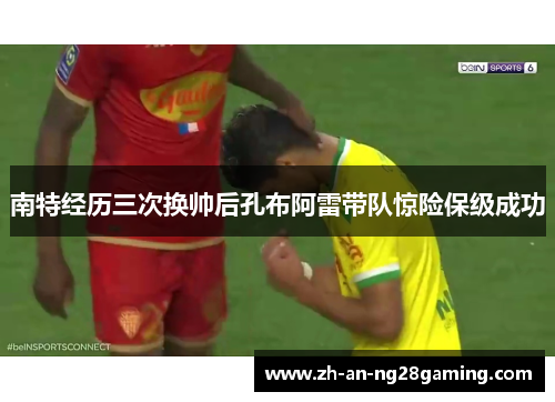 南特经历三次换帅后孔布阿雷带队惊险保级成功 南特经历三次换帅后孔布阿雷带队惊险保级成功