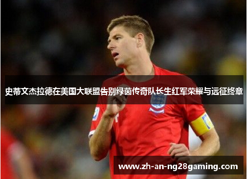 史蒂文杰拉德在美国大联盟告别绿茵传奇队长生红军荣耀与远征终章 史蒂文杰拉德在美国大联盟告别绿茵传奇队长生红军荣耀与远征终章