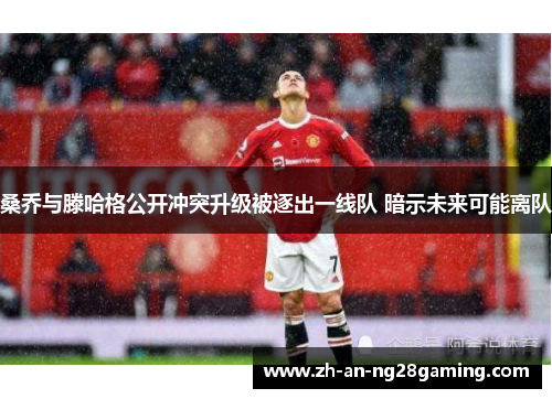 桑乔与滕哈格公开冲突升级被逐出一线队 暗示未来可能离队 桑乔与滕哈格公开冲突升级被逐出一线队 暗示未来可能离队