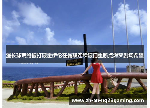 漫长球荒终被打破霍伊伦在曼联连续破门重新点燃梦剧场希望 漫长球荒终被打破霍伊伦在曼联连续破门重新点燃梦剧场希望