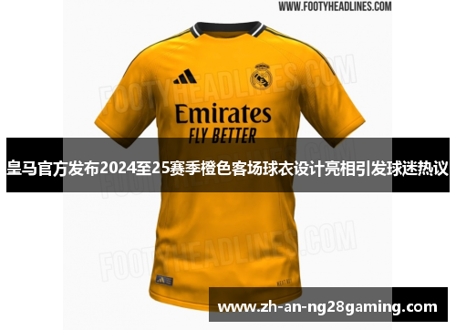 皇马官方发布2024至25赛季橙色客场球衣设计亮相引发球迷热议