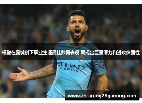 福登在曼城创下职业生涯最佳数据表现 展现出巨星潜力和进攻多面性 福登在曼城创下职业生涯最佳数据表现 展现出巨星潜力和进攻多面性