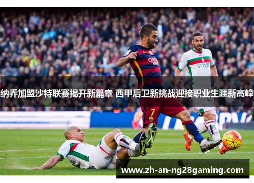 纳乔加盟沙特联赛揭开新篇章 西甲后卫新挑战迎接职业生涯新高峰 纳乔加盟沙特联赛揭开新篇章 西甲后卫新挑战迎接职业生涯新高峰