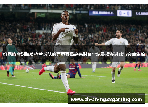 维尼修斯对阵英格兰球队的西甲赛场高光时刻全纪录精彩进球与突破集锦