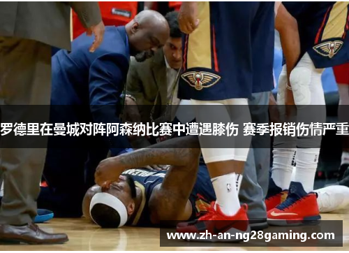 罗德里在曼城对阵阿森纳比赛中遭遇膝伤 赛季报销伤情严重