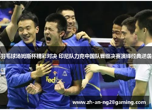 羽毛球汤姆斯杯精彩对决 印尼队力克中国队晋级决赛演绎经典逆袭