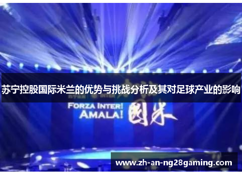 苏宁控股国际米兰的优势与挑战分析及其对足球产业的影响 苏宁控股国际米兰的优势与挑战分析及其对足球产业的影响