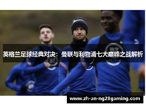 英格兰足球经典对决:曼联与利物浦七大巅峰之战解析 英格兰足球经典对决:曼联与利物浦七大巅峰之战解析