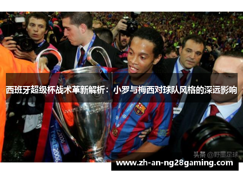 西班牙超级杯战术革新解析：小罗与梅西对球队风格的深远影响