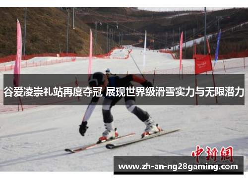 谷爱凌崇礼站再度夺冠 展现世界级滑雪实力与无限潜力
