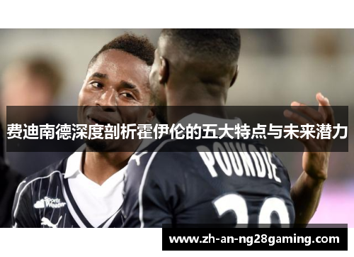 费迪南德深度剖析霍伊伦的五大特点与未来潜力 费迪南德深度剖析霍伊伦的五大特点与未来潜力