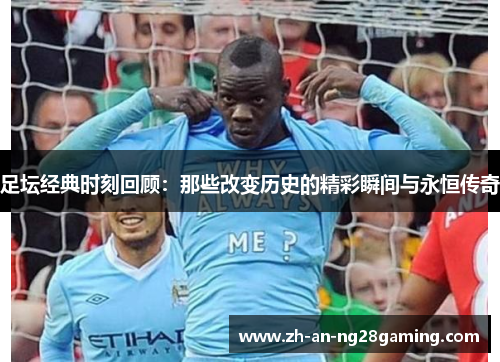 足坛经典时刻回顾:那些改变历史的精彩瞬间与永恒传奇 足坛经典时刻回顾:那些改变历史的精彩瞬间与永恒传奇