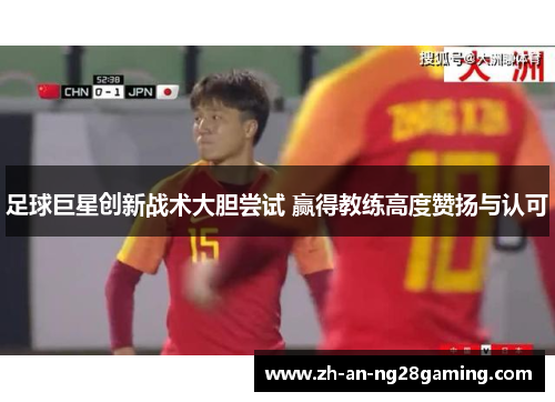 足球巨星创新战术大胆尝试 赢得教练高度赞扬与认可 足球巨星创新战术大胆尝试 赢得教练高度赞扬与认可