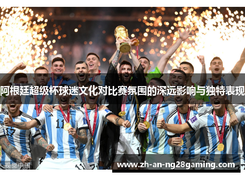 阿根廷超级杯球迷文化对比赛氛围的深远影响与独特表现 阿根廷超级杯球迷文化对比赛氛围的深远影响与独特表现