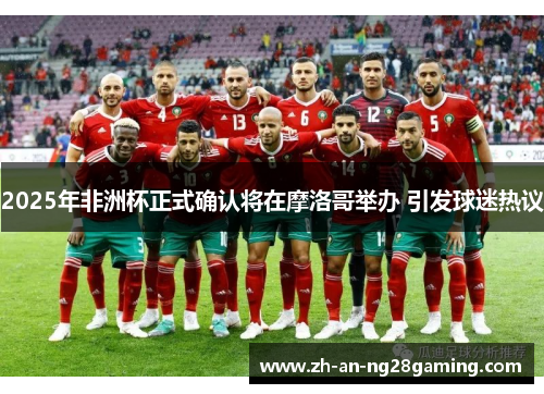 2025年非洲杯正式确认将在摩洛哥举办 引发球迷热议 2025年非洲杯正式确认将在摩洛哥举办 引发球迷热议