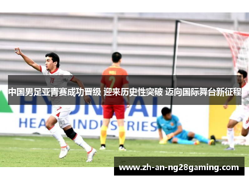 中国男足亚青赛成功晋级 迎来历史性突破 迈向国际舞台新征程 中国男足亚青赛成功晋级 迎来历史性突破 迈向国际舞台新征程