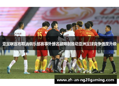 亚足联宣布取消俱乐部赛事外援名额限制推动亚洲足球竞争强度升级