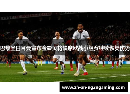 巴黎圣日耳曼宣布金彭贝将缺席欧战小组赛继续恢复伤势 巴黎圣日耳曼宣布金彭贝将缺席欧战小组赛继续恢复伤势