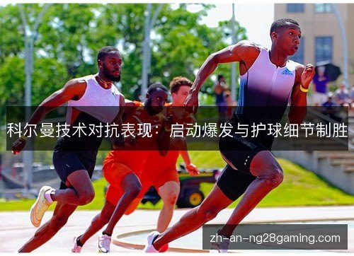 科尔曼技术对抗表现:启动爆发与护球细节制胜 科尔曼技术对抗表现:启动爆发与护球细节制胜